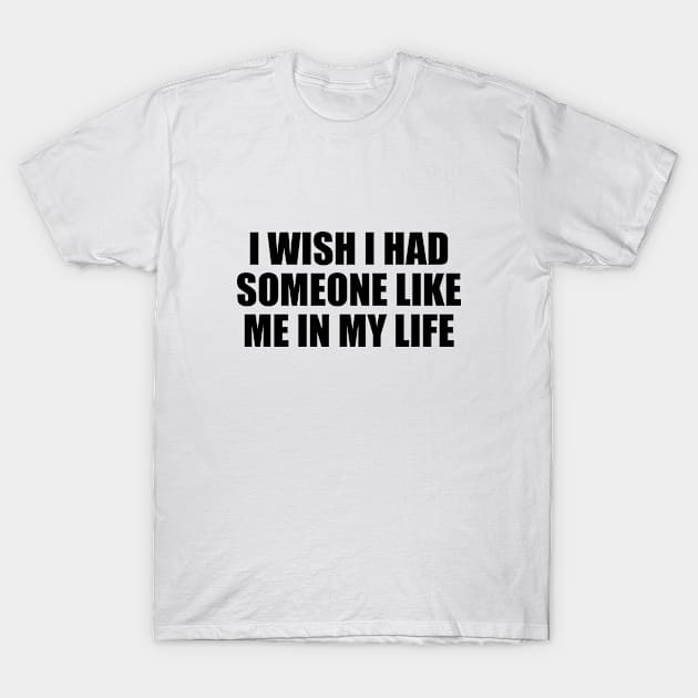 I wish I had someone like me in my life T-Shirt by DinaShalash